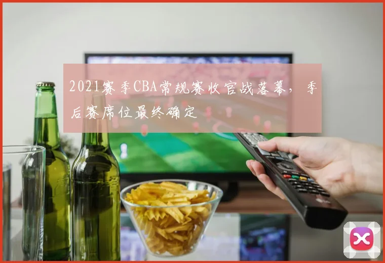 2021赛季CBA常规赛收官战落幕，季后赛席位最终确定