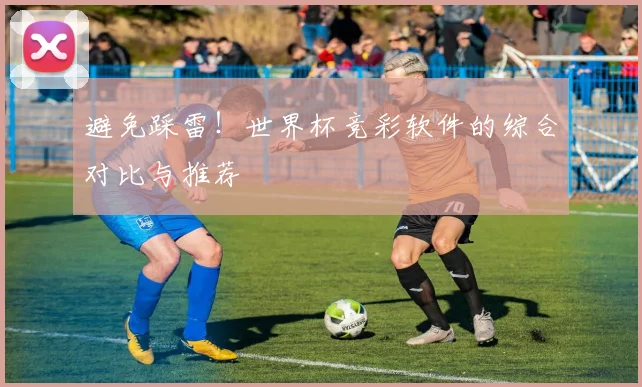 避免踩雷！世界杯竞彩软件的综合对比与推荐