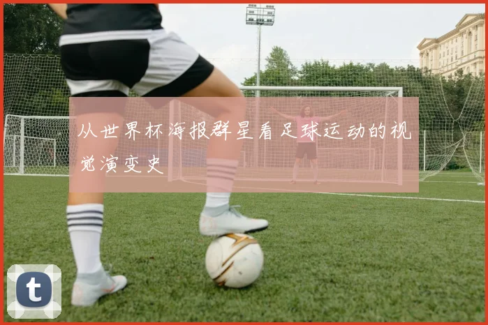 从世界杯海报群星看足球运动的视觉演变史