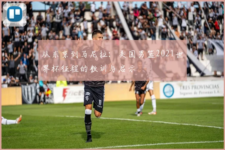 从东京到马尼拉：美国男篮2021世界杯征程的教训与启示